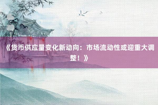 《货币供应量变化新动向:市场流动性或迎重大调整!》
