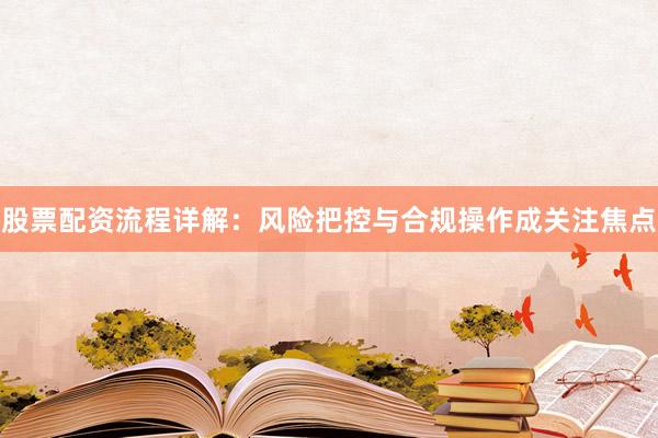 股票配资流程详解:风险把控与合规操作成关注焦点