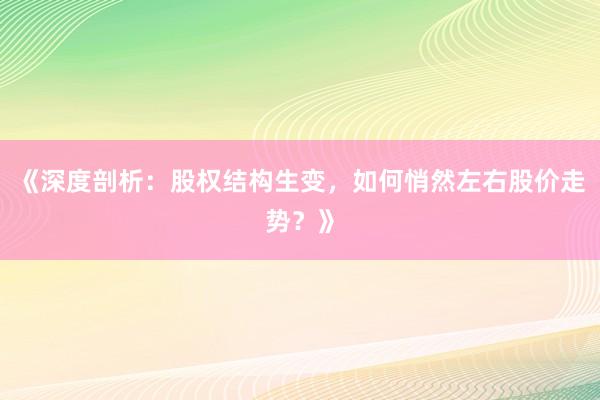 《深度剖析:股权结构生变,如何悄然左右股价走势?》