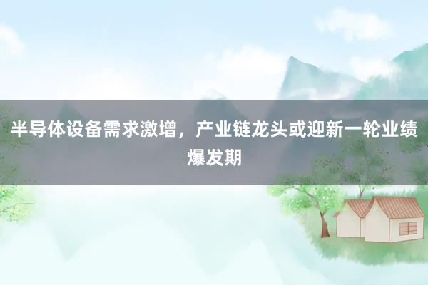 半导体设备需求激增,产业链龙头或迎新一轮业绩爆发期