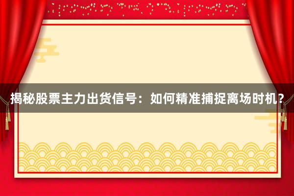 揭秘股票主力出货信号：如何精准捕捉离场时机？