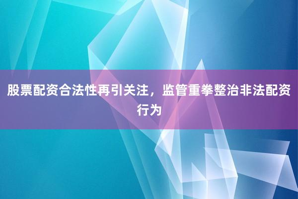 股票配资合法性再引关注,监管重拳整治非法配资行为