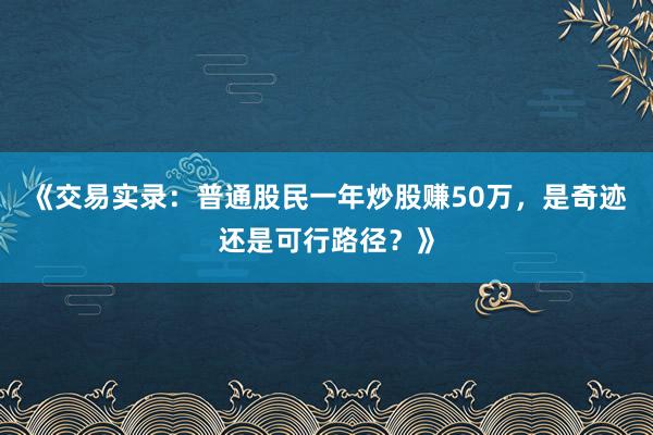 《交易实录:普通股民一年炒股赚50万,是奇迹还是可行路径?》