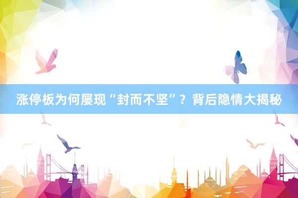 涨停板为何屡现“封而不坚”?背后隐情大揭秘