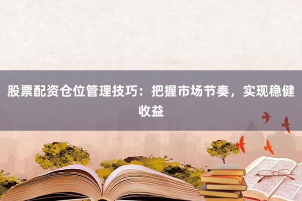 股票配资仓位管理技巧:把握市场节奏,实现稳健收益