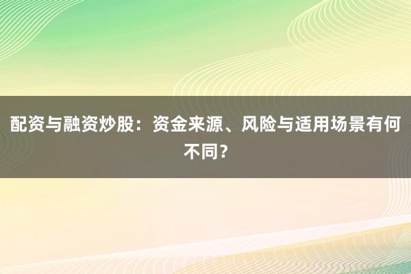 配资与融资炒股:资金来源、风险与适用场景有何不同?