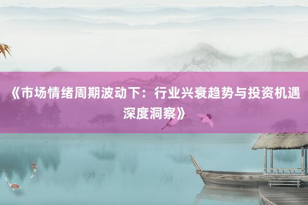 《市场情绪周期波动下:行业兴衰趋势与投资机遇深度洞察》