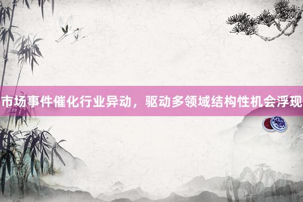 市场事件催化行业异动,驱动多领域结构性机会浮现