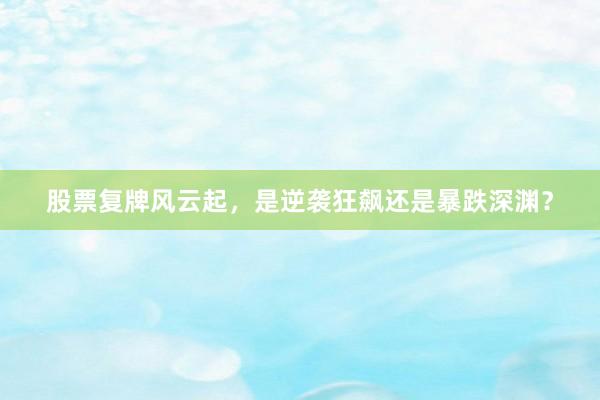 股票复牌风云起,是逆袭狂飙还是暴跌深渊?