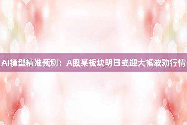 AI模型精准预测:A股某板块明日或迎大幅波动行情