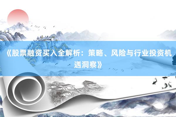 《股票融资买入全解析:策略、风险与行业投资机遇洞察》