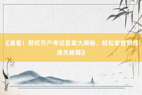 《速看!期权开户考试答案大揭秘,轻松掌握财经通关秘籍》
