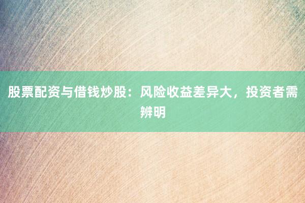 股票配资与借钱炒股:风险收益差异大,投资者需辨明