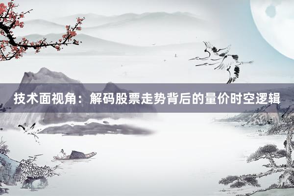 技术面视角:解码股票走势背后的量价时空逻辑