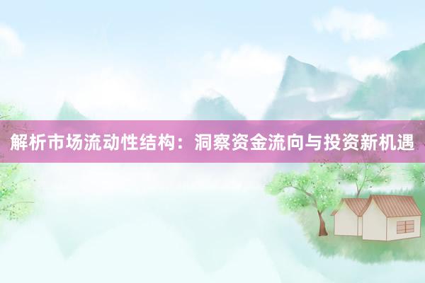 解析市场流动性结构:洞察资金流向与投资新机遇