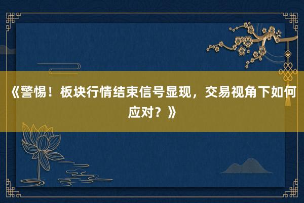 《警惕!板块行情结束信号显现,交易视角下如何应对?》