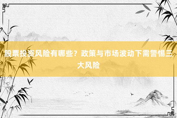 股票投资风险有哪些?政策与市场波动下需警惕三大风险