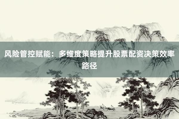 风险管控赋能:多维度策略提升股票配资决策效率路径
