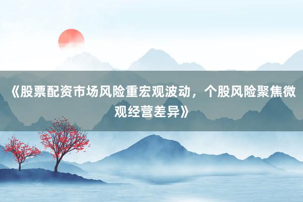 《股票配资市场风险重宏观波动,个股风险聚焦微观经营差异》