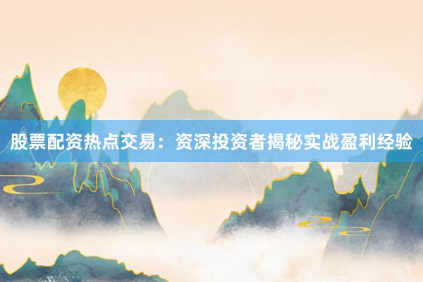 股票配资热点交易:资深投资者揭秘实战盈利经验