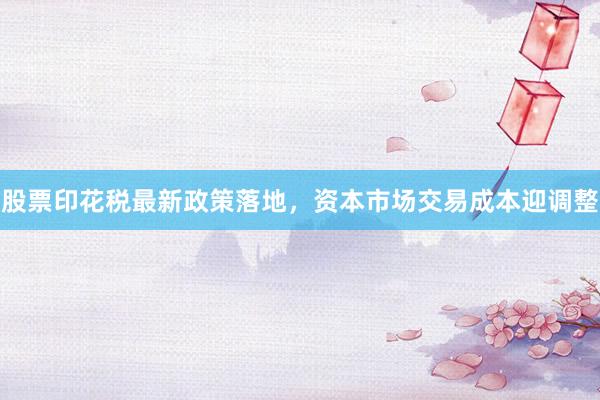 股票印花税最新政策落地,资本市场交易成本迎调整