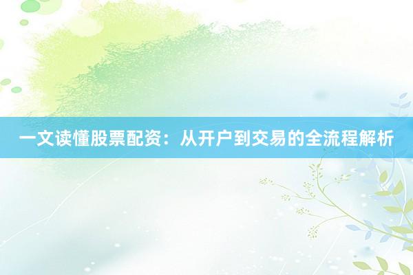 一文读懂股票配资:从开户到交易的全流程解析