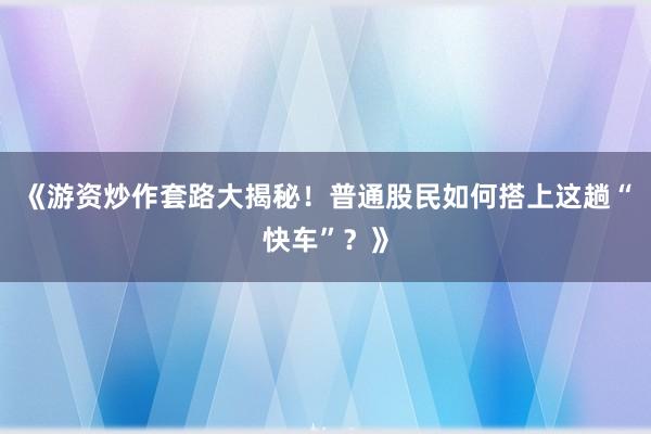 《游资炒作套路大揭秘!普通股民如何搭上这趟“快车”?》
