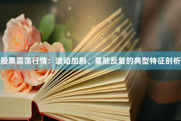 股票震荡行情:波动加剧、量能反复的典型特征剖析