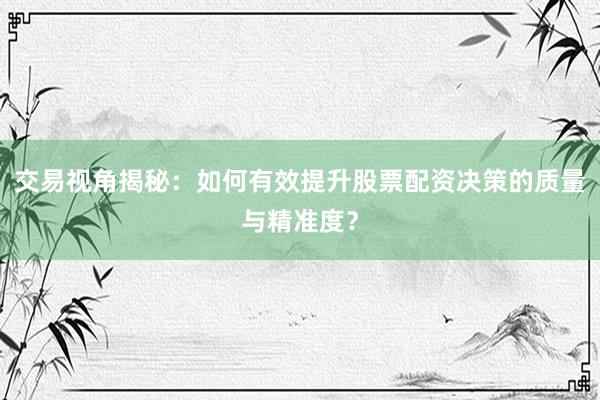 交易视角揭秘:如何有效提升股票配资决策的质量与精准度?
