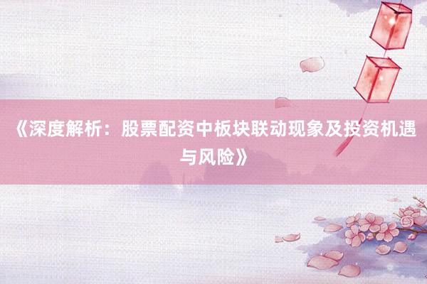 《深度解析:股票配资中板块联动现象及投资机遇与风险》