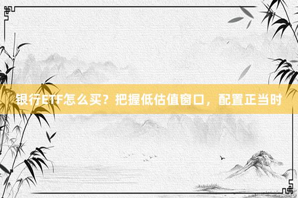 银行ETF怎么买?把握低估值窗口,配置正当时