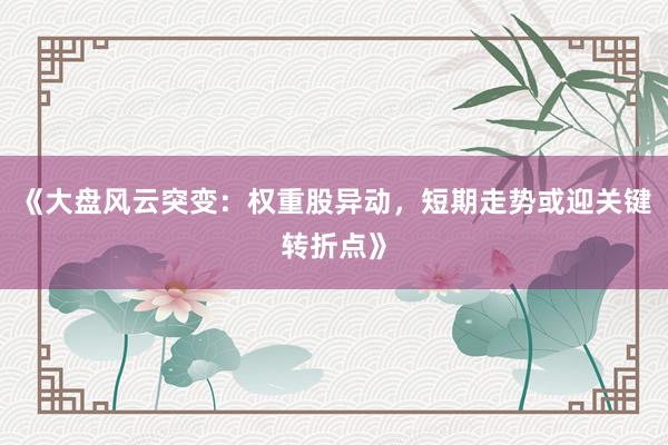《大盘风云突变:权重股异动,短期走势或迎关键转折点》