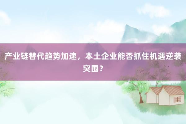 产业链替代趋势加速，本土企业能否抓住机遇逆袭突围？