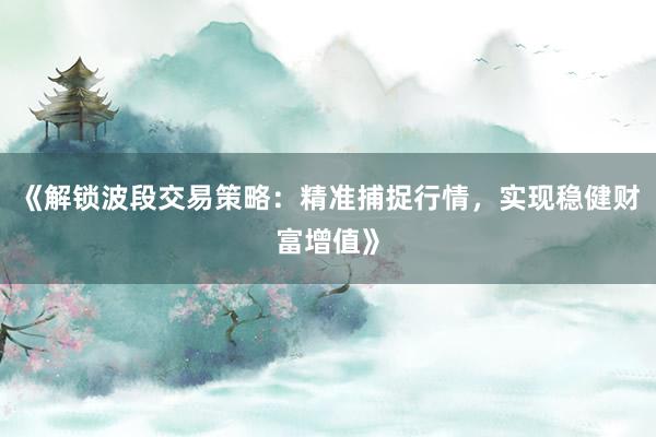 《解锁波段交易策略:精准捕捉行情,实现稳健财富增值》