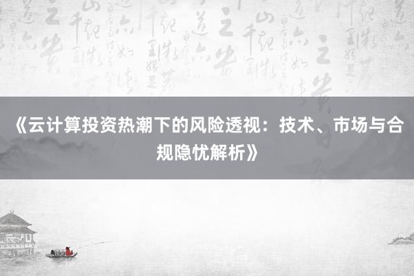 《云计算投资热潮下的风险透视：技术、市场与合规隐忧解析》