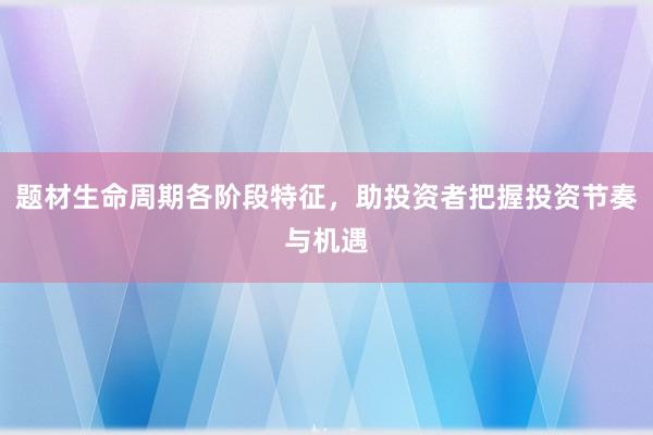 题材生命周期各阶段特征，助投资者把握投资节奏与机遇