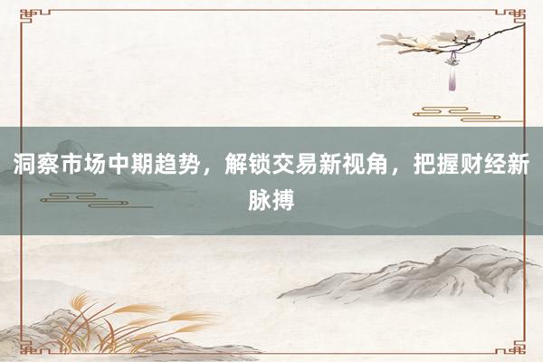 洞察市场中期趋势，解锁交易新视角，把握财经新脉搏