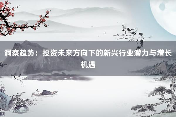 洞察趋势：投资未来方向下的新兴行业潜力与增长机遇