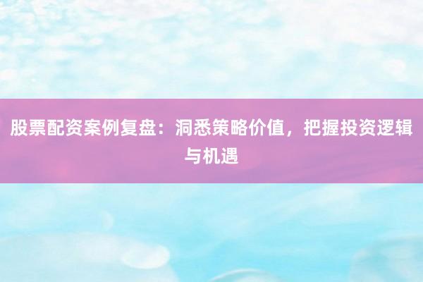股票配资案例复盘：洞悉策略价值，把握投资逻辑与机遇