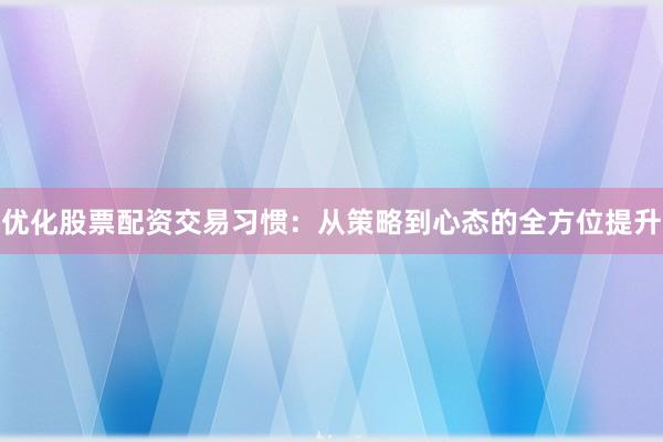 优化股票配资交易习惯：从策略到心态的全方位提升
