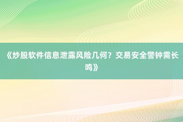 《炒股软件信息泄露风险几何？交易安全警钟需长鸣》