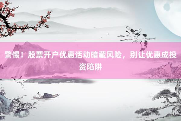 警惕！股票开户优惠活动暗藏风险，别让优惠成投资陷阱