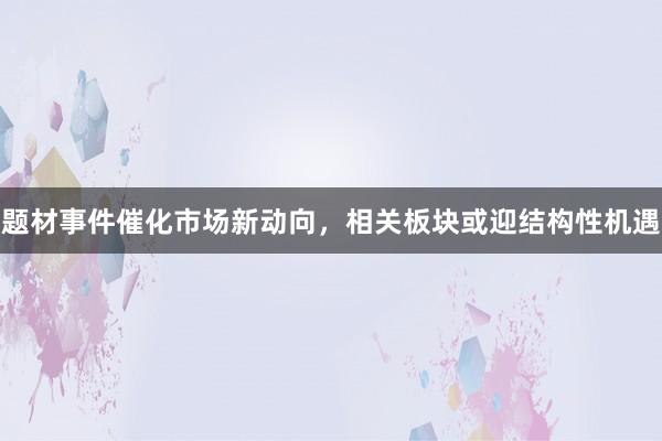 题材事件催化市场新动向，相关板块或迎结构性机遇