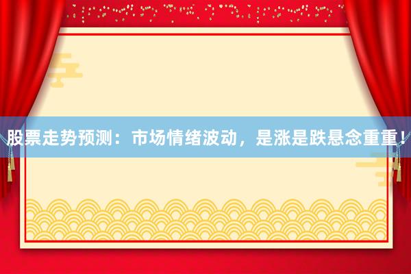 股票走势预测：市场情绪波动，是涨是跌悬念重重！