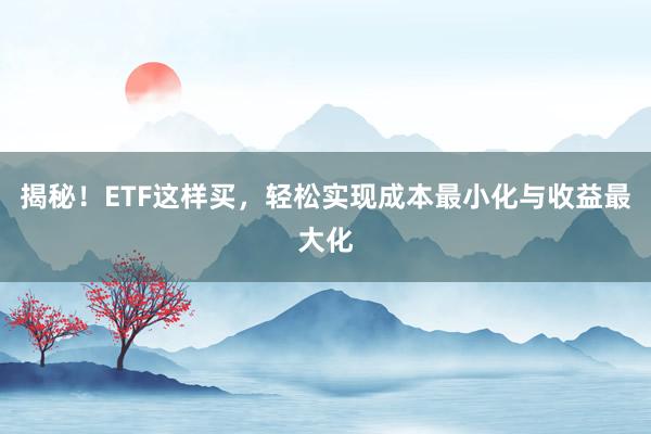 揭秘！ETF这样买，轻松实现成本最小化与收益最大化