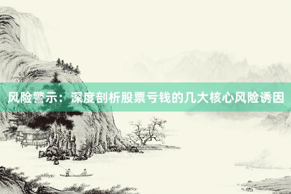 风险警示：深度剖析股票亏钱的几大核心风险诱因