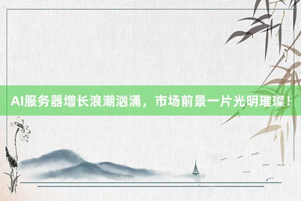AI服务器增长浪潮汹涌，市场前景一片光明璀璨！