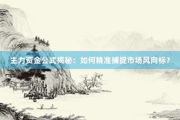 主力资金公式揭秘：如何精准捕捉市场风向标？