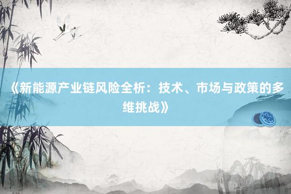 《新能源产业链风险全析：技术、市场与政策的多维挑战》
