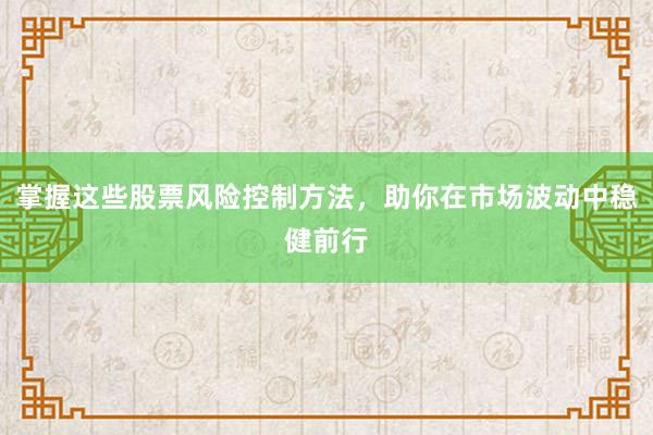 掌握这些股票风险控制方法，助你在市场波动中稳健前行